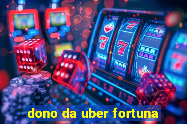 dono da uber fortuna